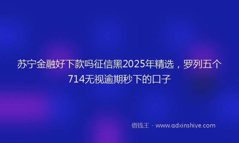 苏宁金融好下款吗征信黑2025年精选，罗列五个714无视逾期秒下的口子