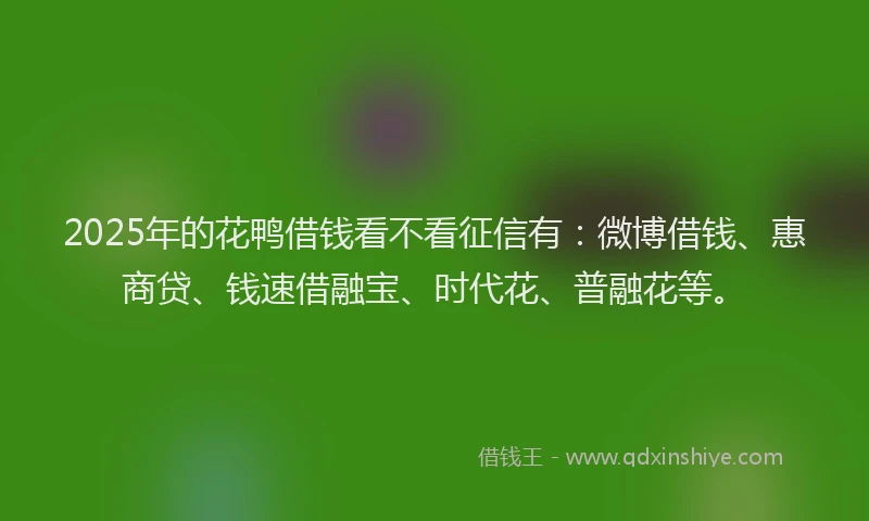 2025年的花鸭借钱看不看征信有：微博借钱、惠商贷、钱速借融宝、时代花、普融花等。