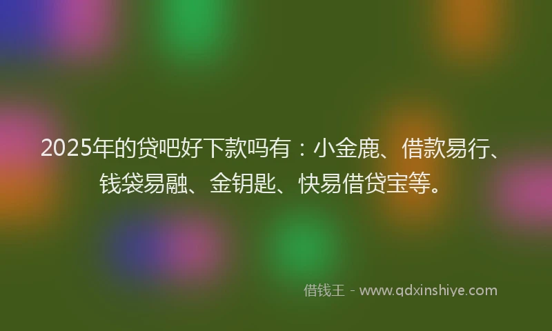2025年的贷吧好下款吗有：小金鹿、借款易行、钱袋易融、金钥匙、快易借贷宝等。
