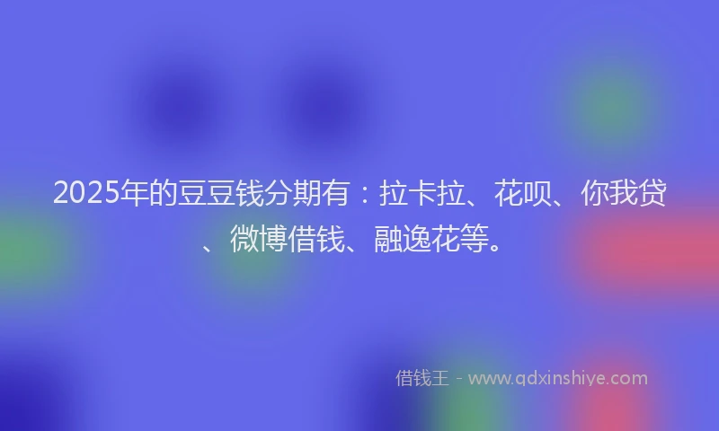 2025年的豆豆钱分期有：拉卡拉、花呗、你我贷、微博借钱、融逸花等。