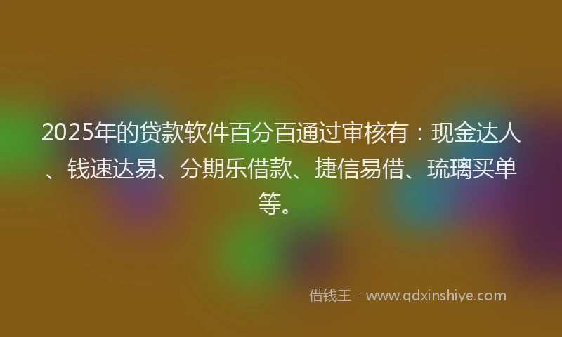 2025年的贷款软件百分百通过审核有：现金达人、钱速达易、分期乐借款、捷信易借、琉璃买单等。