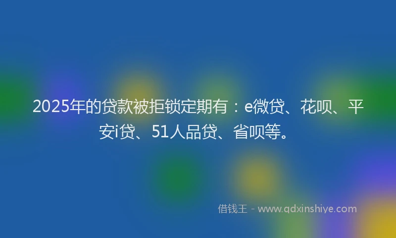 2025年的贷款被拒锁定期有：e微贷、花呗、平安i贷、51人品贷、省呗等。