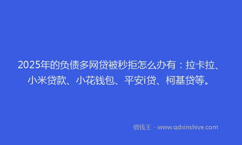 2025年的负债多网贷被秒拒怎么办有：拉卡拉、小米贷款、小花钱包、平安i贷、柯基贷等。