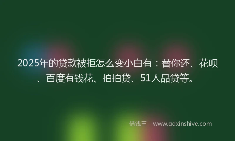 2025年的贷款被拒怎么变小白有：替你还、花呗、百度有钱花、拍拍贷、51人品贷等。
