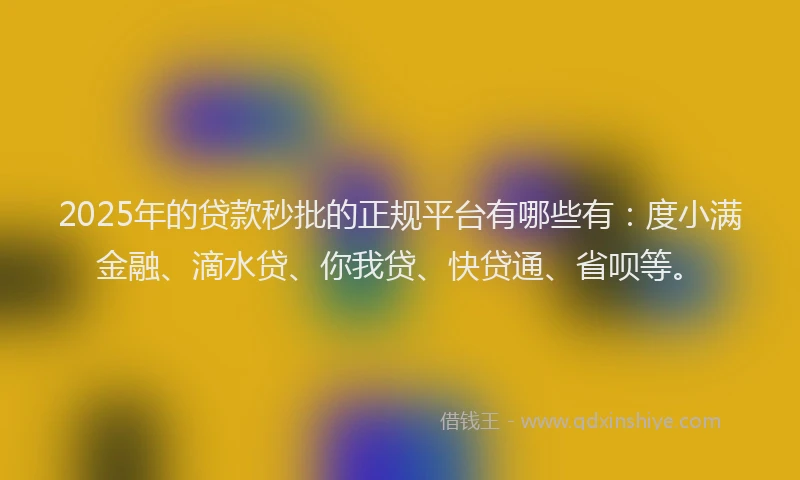 2025年的贷款秒批的正规平台有哪些有：度小满金融、滴水贷、你我贷、快贷通、省呗等。