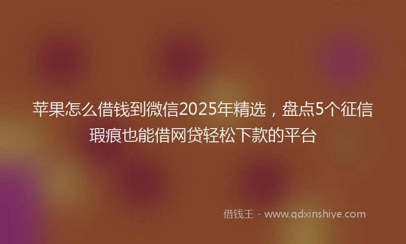 苹果怎么借钱到微信2025年精选，盘点5个征信瑕疵也能借网贷轻松下款的平台