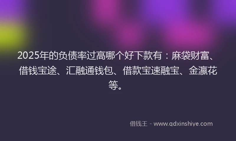2025年的负债率过高哪个好下款有：麻袋财富、借钱宝途、汇融通钱包、借款宝速融宝、金瀛花等。