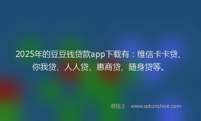 2025年的豆豆钱贷款app下载有：维信卡卡贷、你我贷、人人贷、惠商贷、随身贷等。