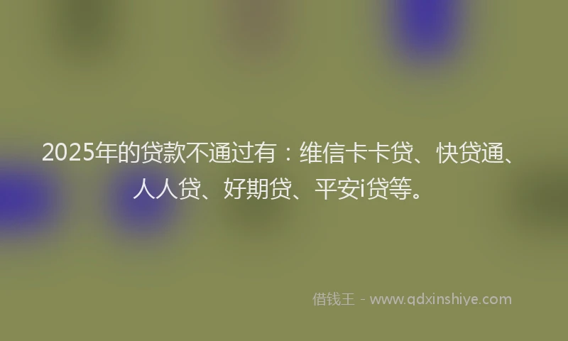 2025年的贷款不通过有：维信卡卡贷、快贷通、人人贷、好期贷、平安i贷等。