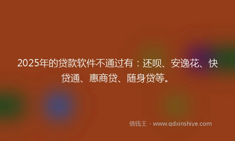 2025年的贷款软件不通过有：还呗、安逸花、快贷通、惠商贷、随身贷等。