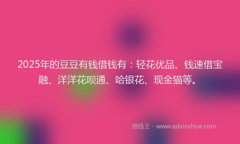 2025年的豆豆有钱借钱有:轻花优品、钱速借宝融、洋洋花呗通、哈银花、现金猫等。