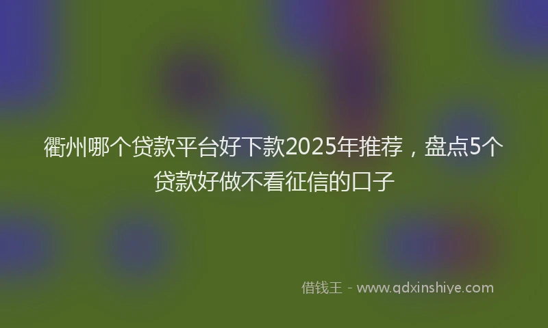 衢州哪个贷款平台好下款2025年推荐，盘点5个贷款好做不看征信的口子