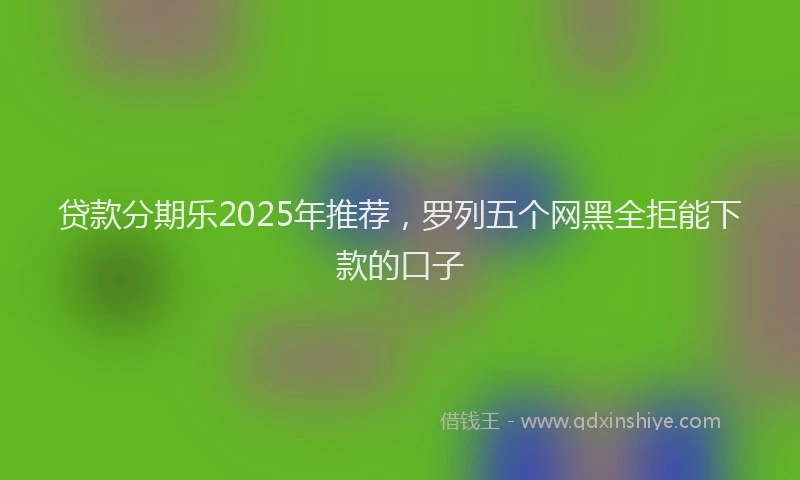 贷款分期乐2025年推荐，罗列五个网黑全拒能下款的口子