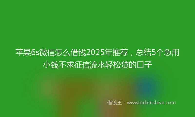 苹果6s微信怎么借钱2025年推荐，总结5个急用小钱不求征信流水轻松贷的口子