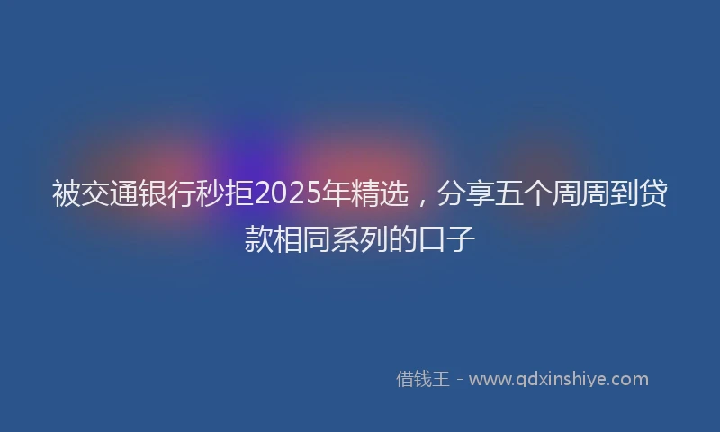 被交通银行秒拒2025年精选，分享五个周周到贷款相同系列的口子