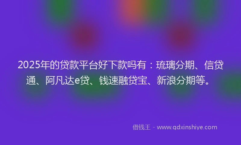 2025年的贷款平台好下款吗有：琉璃分期、信贷通、阿凡达e贷、钱速融贷宝、新浪分期等。