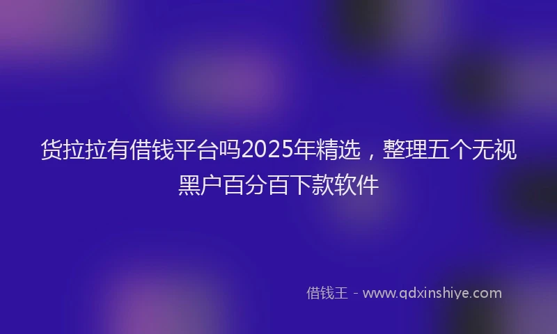 货拉拉有借钱平台吗2025年精选，整理五个无视黑户百分百下款软件