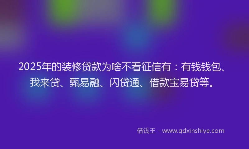 2025年的装修贷款为啥不看征信有：有钱钱包、我来贷、甄易融、闪贷通、借款宝易贷等。
