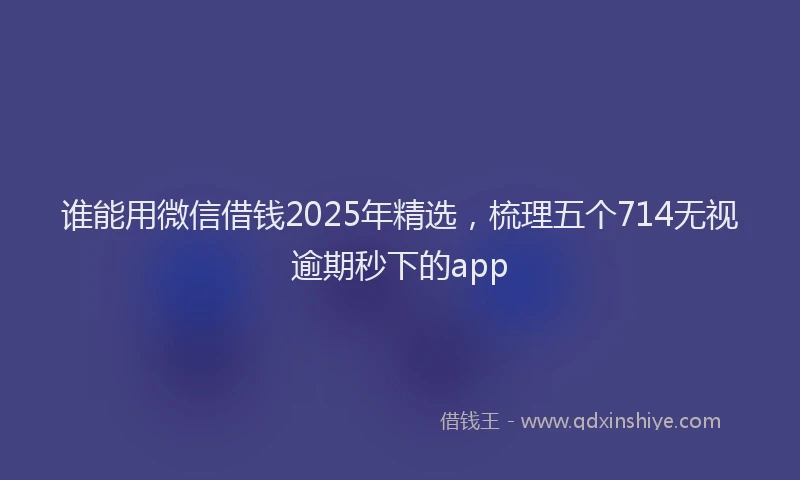 谁能用微信借钱2025年精选，梳理五个714无视逾期秒下的app