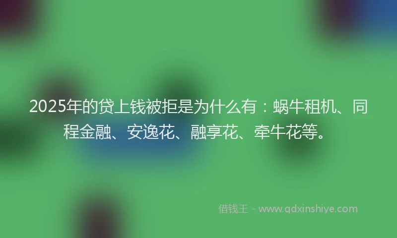 2025年的贷上钱被拒是为什么有：蜗牛租机、同程金融、安逸花、融享花、牵牛花等。