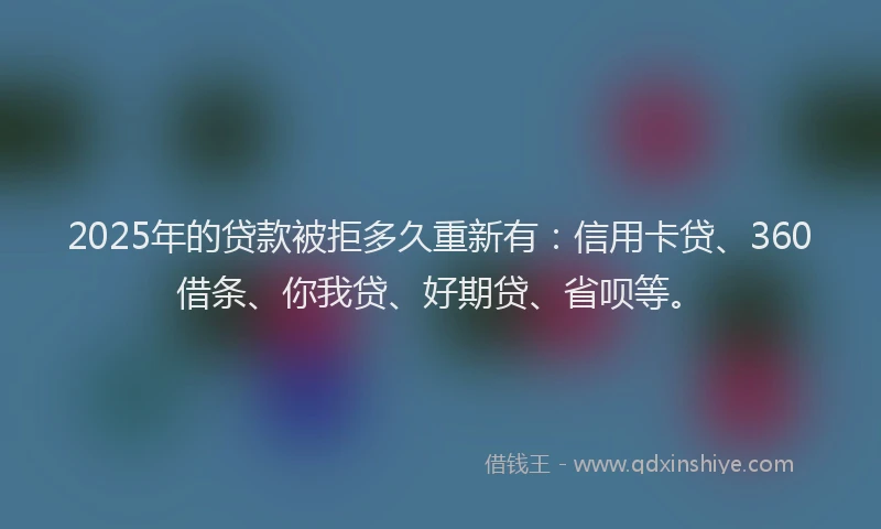 2025年的贷款被拒多久重新有：信用卡贷、360借条、你我贷、好期贷、省呗等。