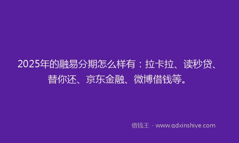 2025年的融易分期怎么样有：拉卡拉、读秒贷、替你还、京东金融、微博借钱等。