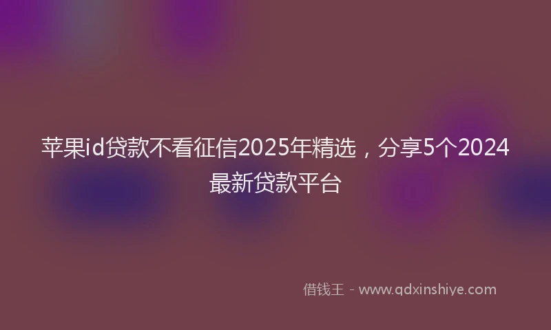 苹果id贷款不看征信2025年精选，分享5个2024最新贷款平台