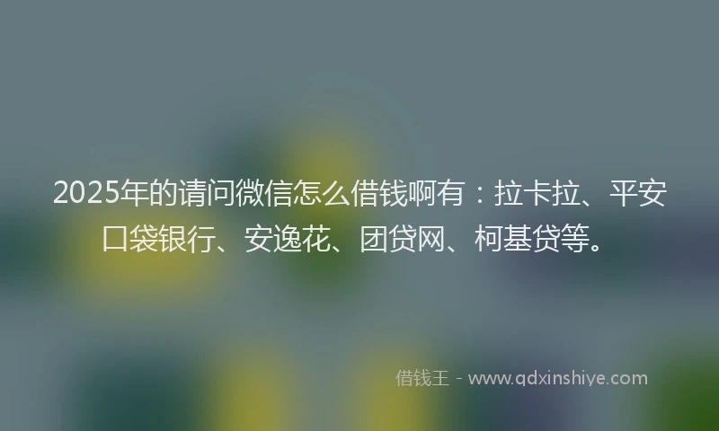 2025年的请问微信怎么借钱啊有：拉卡拉、平安口袋银行、安逸花、团贷网、柯基贷等。
