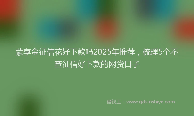 蒙享金征信花好下款吗2025年推荐，梳理5个不查征信好下款的网贷口子