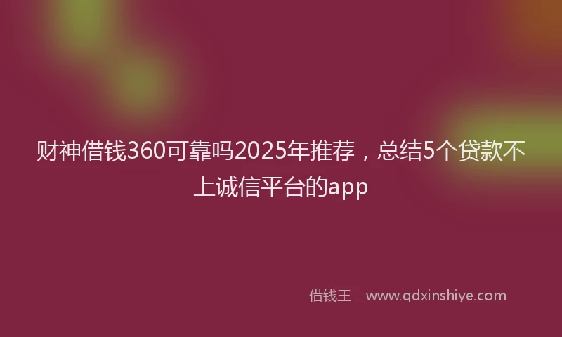 财神借钱360可靠吗2025年推荐，总结5个贷款不上诚信平台的app