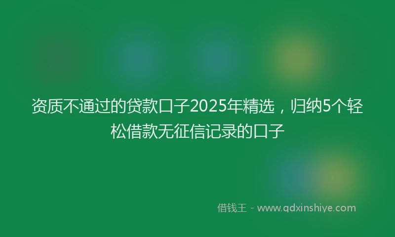 资质不通过的贷款口子2025年精选，归纳5个轻松借款无征信记录的口子