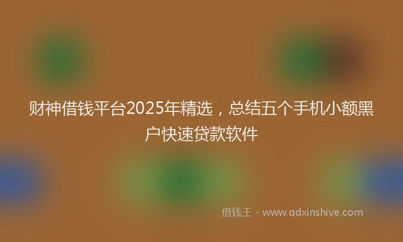 财神借钱平台2025年精选，总结五个手机小额黑户快速贷款软件