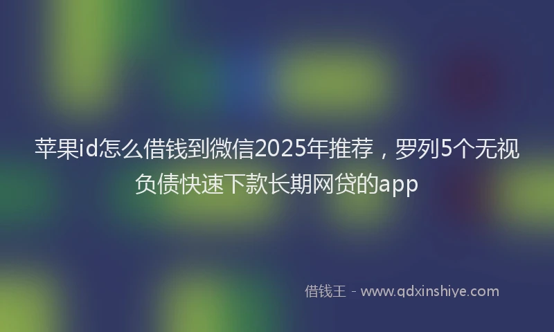 苹果id怎么借钱到微信2025年推荐，罗列5个无视负债快速下款长期网贷的app