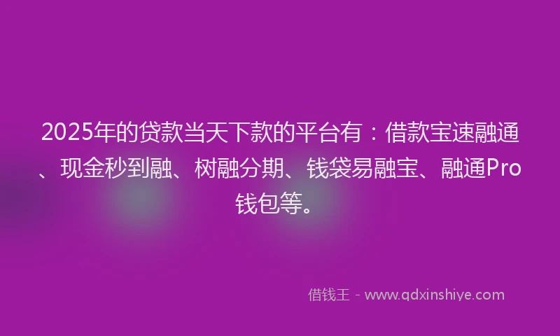 2025年的贷款当天下款的平台有：借款宝速融通、现金秒到融、树融分期、钱袋易融宝、融通Pro钱包等。