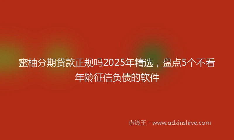 蜜柚分期贷款正规吗2025年精选，盘点5个不看年龄征信负债的软件