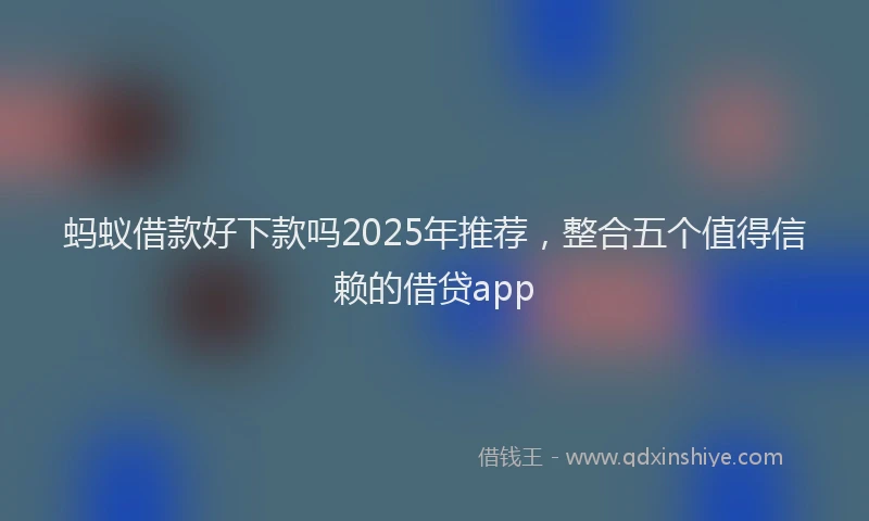 蚂蚁借款好下款吗2025年推荐，整合五个值得信赖的借贷app