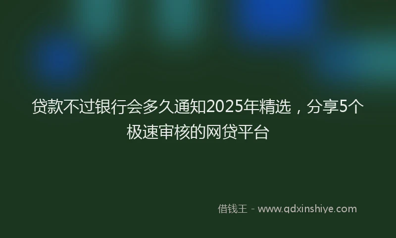 贷款不过银行会多久通知2025年精选，分享5个极速审核的网贷平台