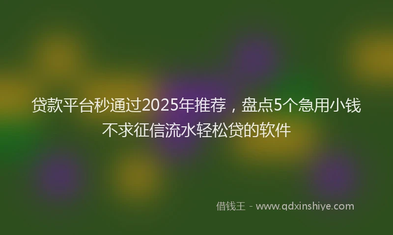 贷款平台秒通过2025年推荐，盘点5个急用小钱不求征信流水轻松贷的软件