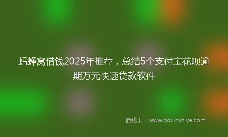 蚂蜂窝借钱2025年推荐，总结5个支付宝花呗逾期万元快速贷款软件