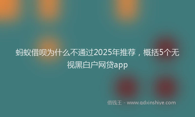 蚂蚁借呗为什么不通过2025年推荐，概括5个无视黑白户网贷app