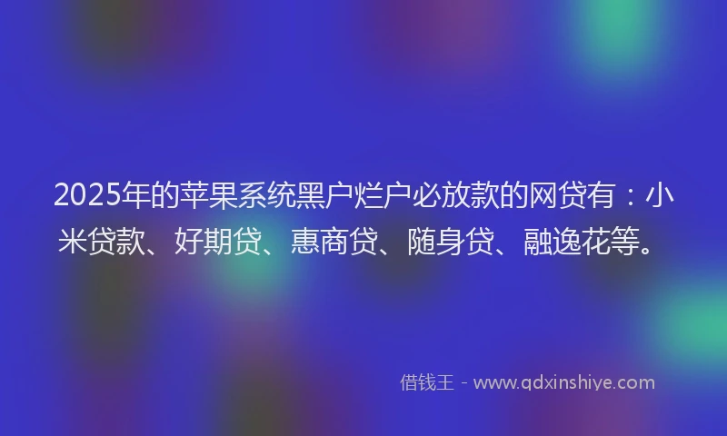 2025年的苹果系统黑户烂户必放款的网贷有：小米贷款、好期贷、惠商贷、随身贷、融逸花等。