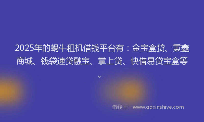 2025年的蜗牛租机借钱平台有：金宝盒贷、秉鑫商城、钱袋速贷融宝、掌上贷、快借易贷宝盒等。