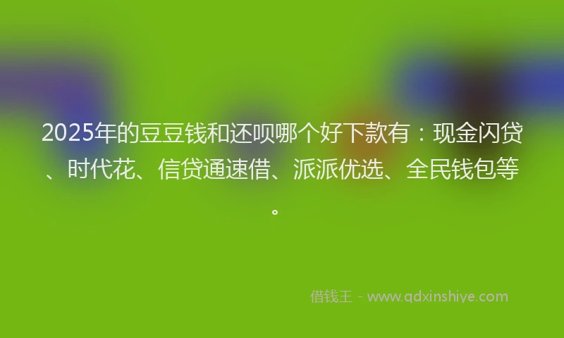2025年的豆豆钱和还呗哪个好下款有：现金闪贷、时代花、信贷通速借、派派优选、全民钱包等。