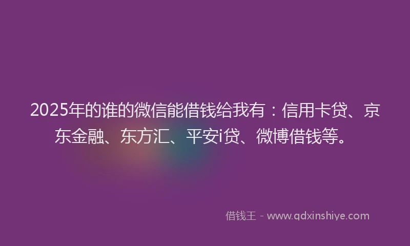 2025年的谁的微信能借钱给我有：信用卡贷、京东金融、东方汇、平安i贷、微博借钱等。