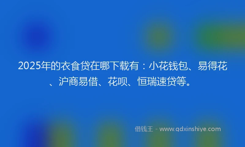 2025年的衣食贷在哪下载有：小花钱包、易得花、沪商易借、花呗、恒瑞速贷等。