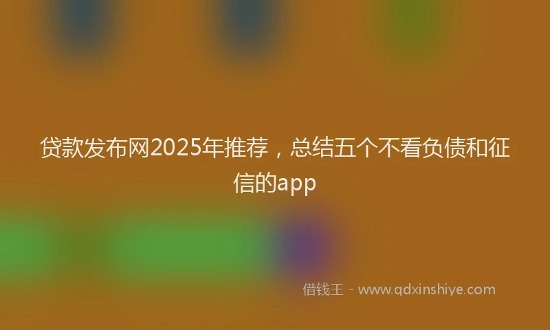 贷款发布网2025年推荐，总结五个不看负债和征信的app