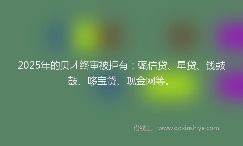 2025年的贝才终审被拒有:甄信贷、星贷、钱鼓鼓、哆宝贷、现金网等。