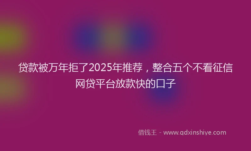 贷款被万年拒了2025年推荐，整合五个不看征信网贷平台放款快的口子