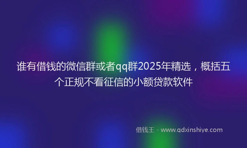 谁有借钱的微信群或者qq群2025年精选，概括五个正规不看征信的小额贷款软件