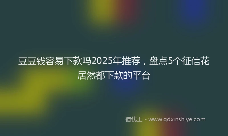 豆豆钱容易下款吗2025年推荐，盘点5个征信花居然都下款的平台